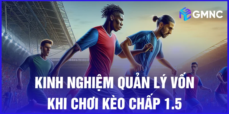 Kinh nghiệm quản lý vốn khi chơi kèo chấp 1.5