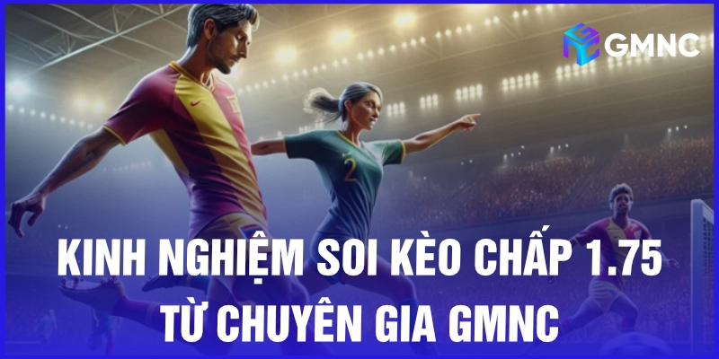 Kinh nghiệm soi kèo chấp 1.75 từ chuyên gia GMNC